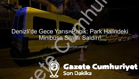 Denizli’de Gece Yarısı Panik: Park Halindeki Minibüse Silahlı Saldırı!