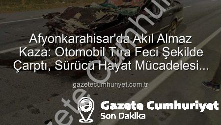 Afyonkarahisar’da Akıl Almaz Kaza: Otomobil Tıra Feci Şekilde Çarptı, Sürücü Hayat Mücadelesi Veriyor