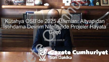 Kütahya OSB 2025’te Dev Adımlar Attı: Altyapıdan İstihdama Kapsamlı Yatırımlar