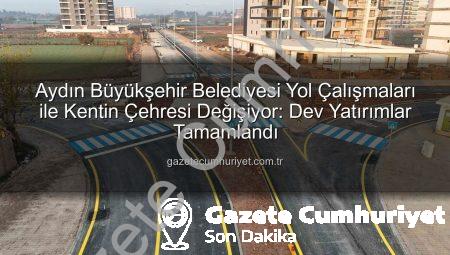Aydın Büyükşehir Belediyesi Yol Çalışmaları ile Kentin Çehresi Değişiyor: Dev Yatırımlar Tamamlandı