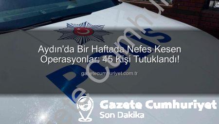 Aydın’da Bir Haftada Nefes Kesen Operasyonlar: 45 Kişi Tutuklandı!