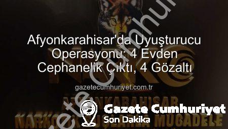 Afyonkarahisar’da Uyuşturucu Operasyonu: 4 Evden Cephanelik Çıktı, 4 Gözaltı