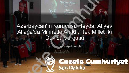 Azerbaycan’ın Kurucusu Heydar Aliyev Aliağa’da Minnetle Anıldı: ‘Tek Millet İki Devlet’ Vurgusu