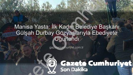 Manisa Yasta: İlk Kadın Belediye Başkanı Gülşah Durbay Gözyaşlarıyla Ebediyete Uğurlandı
