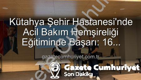 Kütahya Şehir Hastanesi’nde Acil Bakım Hemşireliği Eğitiminde Başarı: 16 Personel Sertifika Aldı