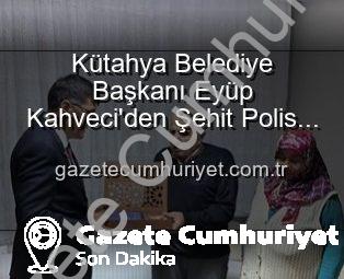 Kütahya Belediye Başkanı Eyüp Kahveci’den Şehit Polis Alaattin Özdemir’in Ailesine Anlamlı Ziyaret: Vatan Borcu ve Aziz Hatıralar