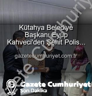 Şehit Polis Alaattin Özdemir - Kütahya Belediye Başkanı Eyüp Kahveci'den Şehit Polis Alaattin Özdemir'in Ailesine Anlamlı Ziyaret: Vatan Borcu ve Aziz Hatıralar