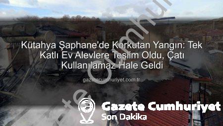 Kütahya Şaphane’de Korkutan Yangın: Tek Katlı Ev Alevlere Teslim Oldu, Çatı Kullanılamaz Hale Geldi