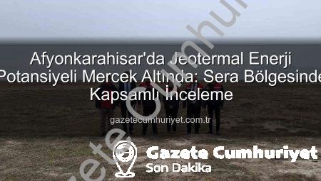 Afyonkarahisar’da Jeotermal Enerji Potansiyeli Mercek Altında: Sera Bölgesinde Kapsamlı İnceleme