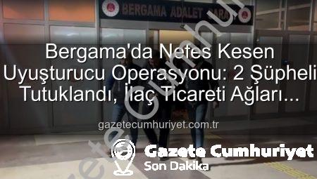 Bergama’da Nefes Kesen Uyuşturucu Operasyonu: 2 Şüpheli Tutuklandı, İlaç Ticareti Ağları Çökertildi