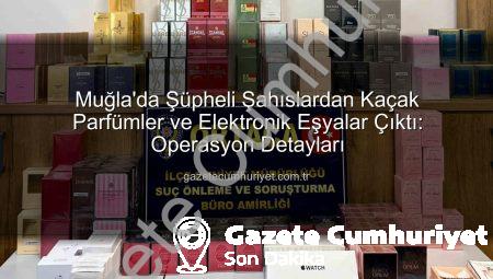 Muğla’da Şüpheli Şahıslardan Kaçak Parfümler ve Elektronik Eşyalar Çıktı: Operasyon Detayları