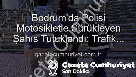 Bodrum’da Polisi Motosikletle Sürükleyen Şahıs Tutuklandı: Trafik Güvenliği Tehlikede!