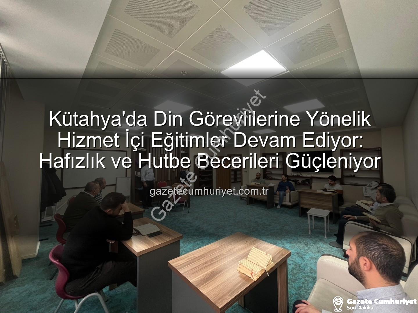 hizmet içi eğitim - Kütahya'da Din Görevlilerine Yönelik Hizmet İçi Eğitimler Devam Ediyor: Hafızlık ve Hutbe Becerileri Güçleniyor