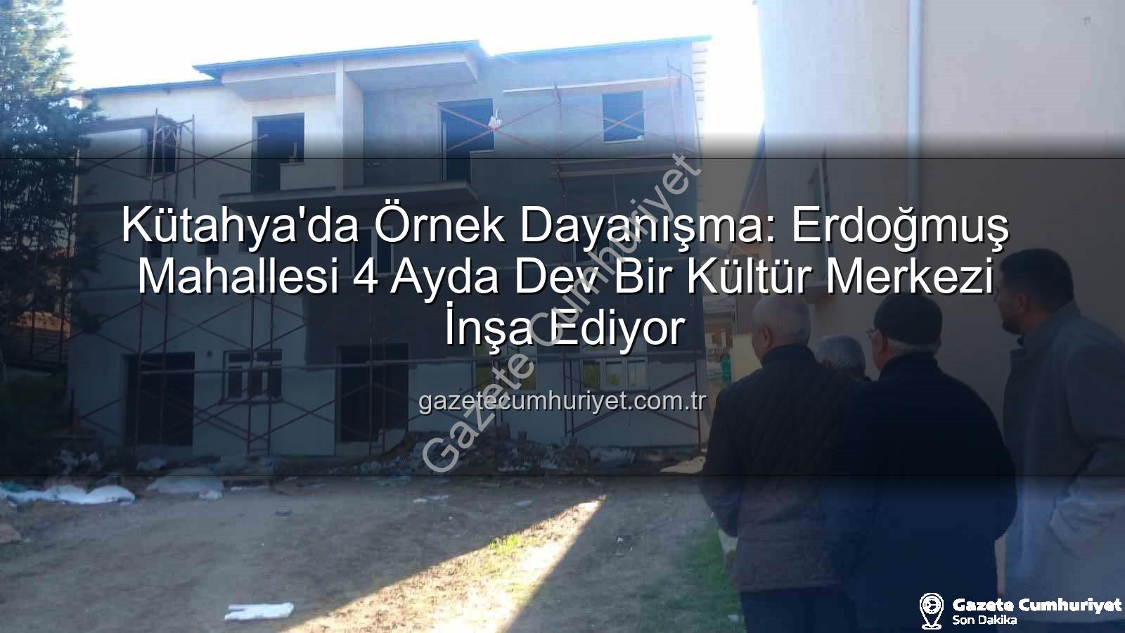 Erdoğmuş Mahallesi dayanışma - Kütahya'da Örnek Dayanışma: Erdoğmuş Mahallesi 4 Ayda Dev Bir Kültür Merkezi İnşa Ediyor