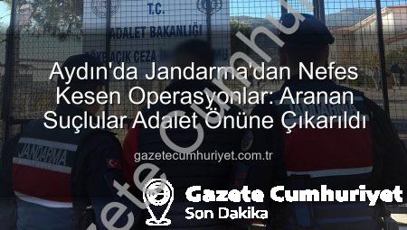 Aydın’da Jandarma’dan Nefes Kesen Operasyonlar: Aranan Suçlular Adalet Önüne Çıkarıldı