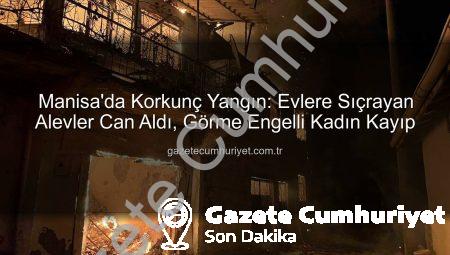Manisa’da Korkunç Yangın: Evlere Sıçrayan Alevler Can Aldı, Görme Engelli Kadın Kayıp