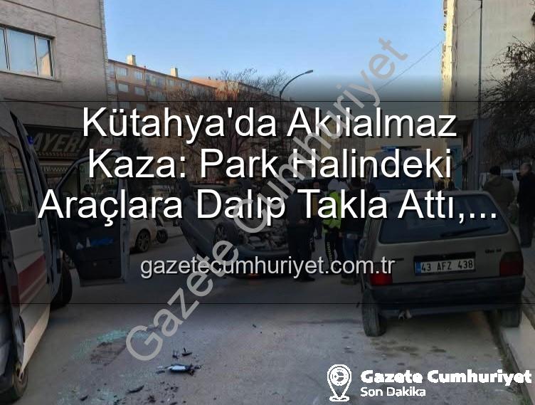 Kütahya kaza - Kütahya'da Akılalmaz Kaza: Park Halindeki Araçlara Dalıp Takla Attı, 2 Yaralı