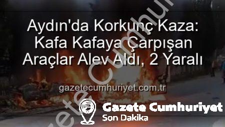 Aydın’da Korkunç Kaza: Kafa Kafaya Çarpışan Araçlar Alev Aldı, 2 Yaralı