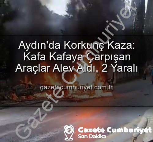 Aydın kaza - Aydın'da Korkunç Kaza: Kafa Kafaya Çarpışan Araçlar Alev Aldı, 2 Yaralı