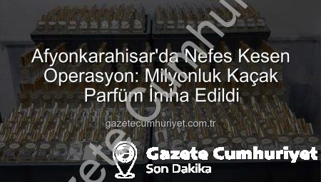 Afyonkarahisar’da Nefes Kesen Operasyon: Milyonluk Kaçak Parfüm İmha Edildi