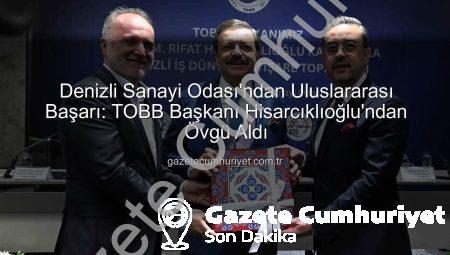 Denizli Sanayi Odası’ndan Uluslararası Başarı: TOBB Başkanı Hisarcıklıoğlu’ndan Övgü Aldı