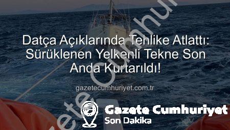 Datça Açıklarında Tehlike Atlattı: Sürüklenen Yelkenli Tekne Son Anda Kurtarıldı!