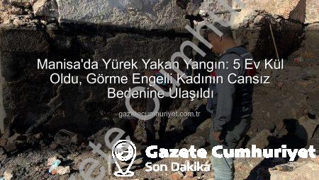 Manisa’da Yürek Yakan Yangın: 5 Ev Kül Oldu, Görme Engelli Kadının Cansız Bedenine Ulaşıldı