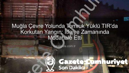 Muğla Çevre Yolunda Tomruk Yüklü TIR’da Korkutan Yangın: İtfaiye Zamanında Müdahale Etti!