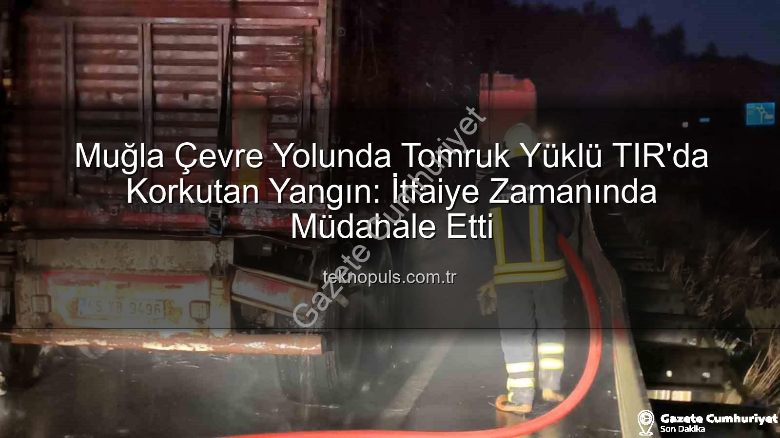 TIR yangını Muğla - Muğla Çevre Yolunda Tomruk Yüklü TIR'da Korkutan Yangın: İtfaiye Zamanında Müdahale Etti!