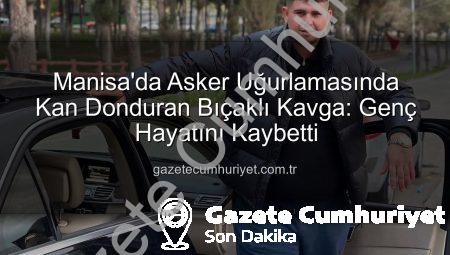 Manisa’da Asker Uğurlamasında Kan Donduran Bıçaklı Kavga: Genç Hayatını Kaybetti
