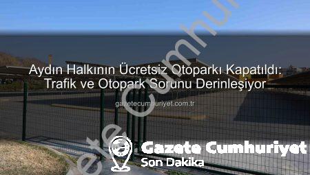 Aydın Halkının Ücretsiz Otoparkı Kapatıldı: Trafik ve Otopark Sorunu Derinleşiyor
