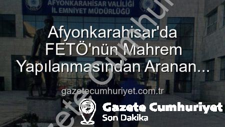 Afyonkarahisar’da FETÖ’nün Mahrem Yapılanmasından Aranan Şahıs Cezaevine Gönderildi