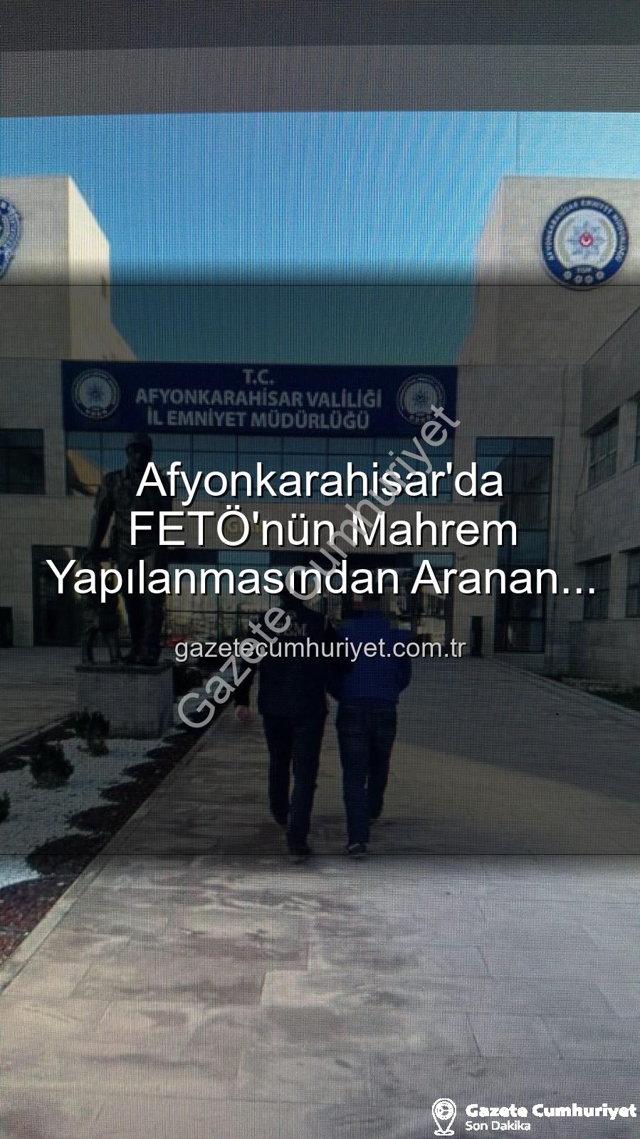 Afyonkarahisar'da FETÖ'nün Mahrem Yapılanmasından Aranan Şahıs Cezaevine Gönderildi