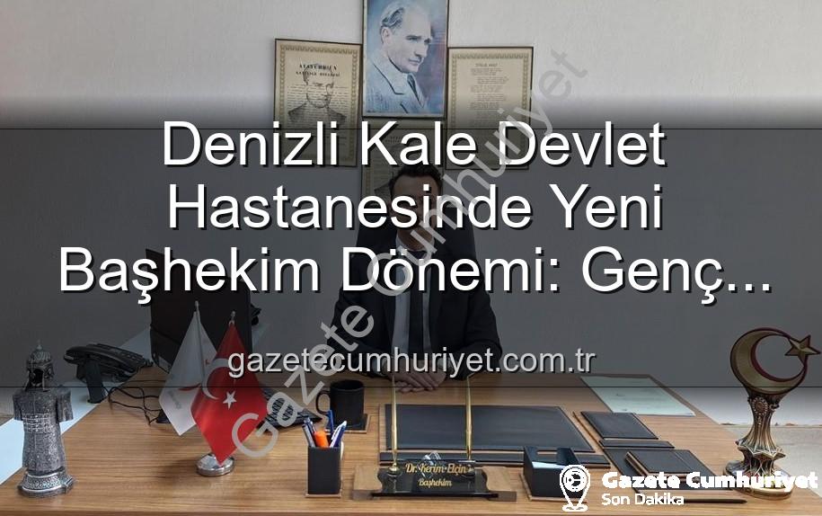 Kale Devlet Hastanesi - Denizli Kale Devlet Hastanesinde Yeni Başhekim Dönemi: Genç ve Dinamik Bir İsim Göreve Başladı