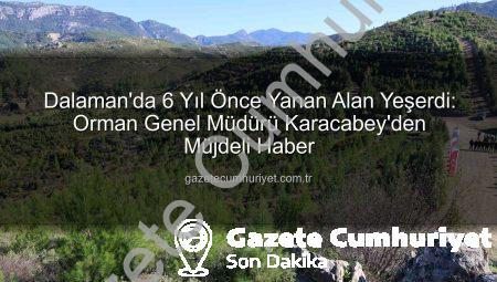 Dalaman’da 6 Yıl Önce Yanan Alan Yeşerdi: Orman Genel Müdürü Karacabey’den Müjdeli Haber