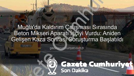 Muğla’da Kaldırım Çalışması Sırasında Beton Mikseri Aparatı İşçiyi Vurdu: Aniden Gelişen Kaza Sonrası Soruşturma Başlatıldı