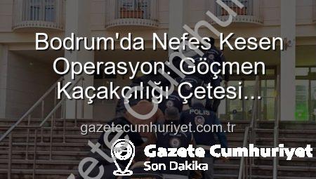 Bodrum’da Nefes Kesen Operasyon: Göçmen Kaçakçılığı Çetesi Çökertildi, 3 Organizatör Tutuklandı