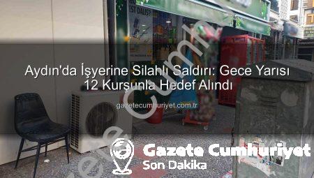 Aydın’da İşyerine Silahlı Saldırı: Gece Yarısı 12 Kurşunla Hedef Alındı