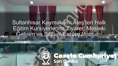 Sultanhisar Kaymakamı Ateş’ten Halk Eğitim Kursiyerlerine Ziyaret: Mesleki Gelişim ve Sosyal Katılım Vurgusu