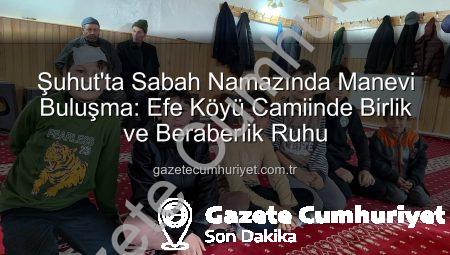 Şuhut’ta Sabah Namazında Manevi Buluşma: Efe Köyü Camiinde Birlik ve Beraberlik Ruhu