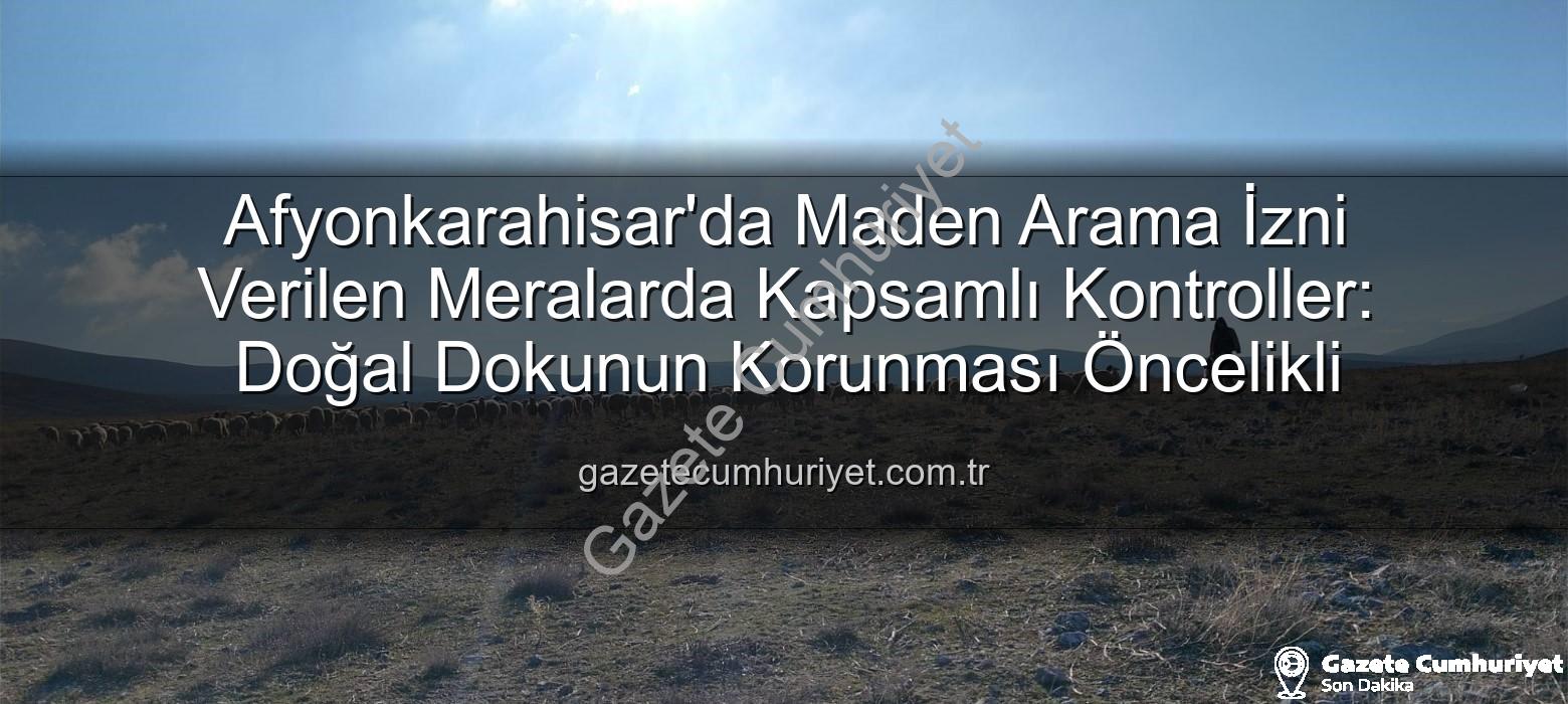 maden arama izni verilen meralar - Afyonkarahisar'da Maden Arama İzni Verilen Meralarda Kapsamlı Kontroller: Doğal Dokunun Korunması Öncelikli