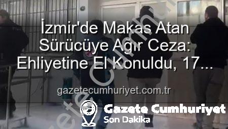 İzmir’de Makas Atan Sürücüye Ağır Ceza: Ehliyetine El Konuldu, 17 Bin TL’yi Aşan Cezalar Kesildi