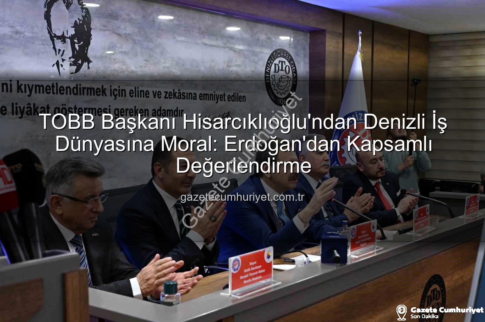 TOBB Başkanı Hisarcıklıoğlu - TOBB Başkanı Hisarcıklıoğlu'ndan Denizli İş Dünyasına Moral: Erdoğan'dan Kapsamlı Değerlendirme