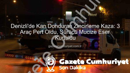 Denizli’de Kan Donduran Zincirleme Kaza: 3 Araç Pert Oldu, Sürücü Mucize Eser Kurtuldu