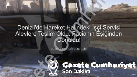 Denizli’de Hareket Halindeki İşçi Servisi Alevlere Teslim Oldu: Facianın Eşiğinden Dönüldü!
