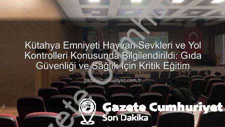 Kütahya Emniyeti Hayvan Sevkleri ve Yol Kontrolleri Konusunda Bilgilendirildi: Gıda Güvenliği ve Sağlık İçin Kritik Eğitim