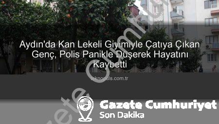 Aydın’da Kan Lekeli Giyim ve Panikle Gelen Trajik Son: Genç Çatıdan Düşerek Hayatını Kaybetti