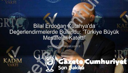 Bilal Erdoğan Kütahya’da Değerlendirmelerde Bulundu: ‘Türkiye Büyük Mesafeler Katetti’